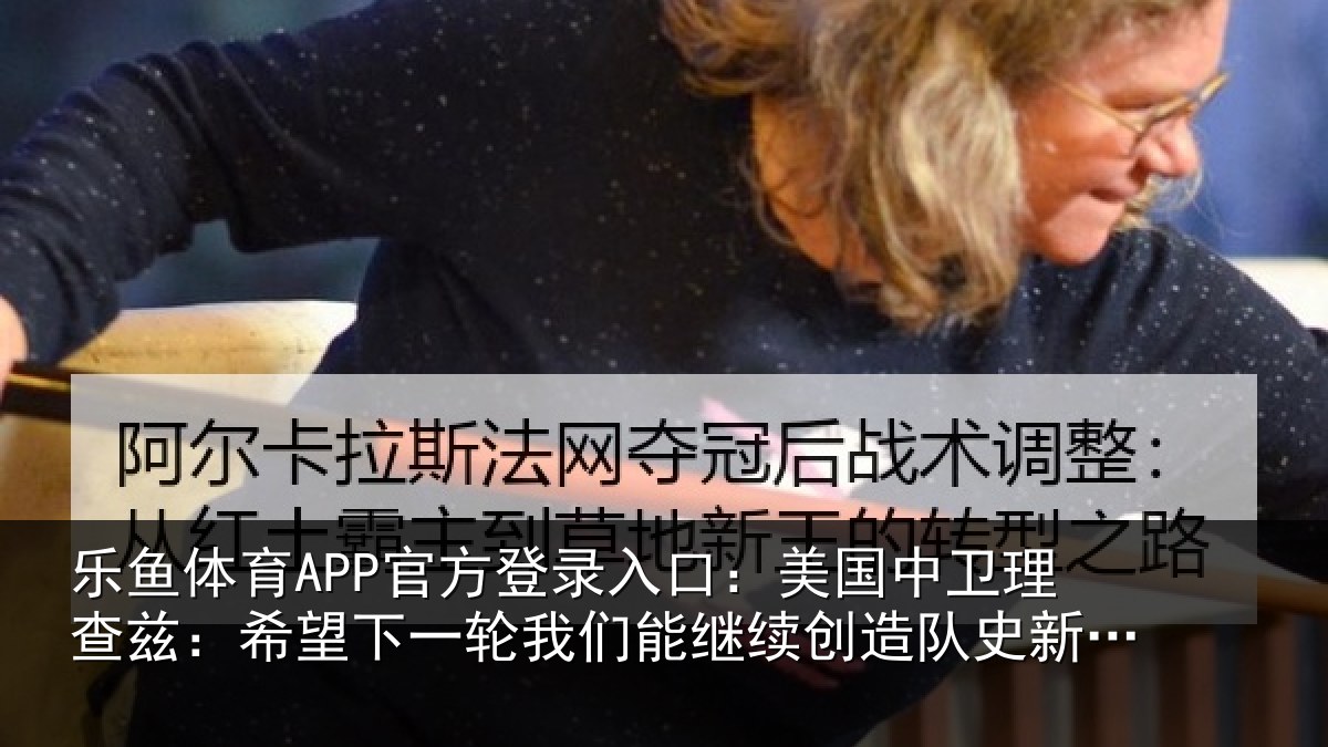 乐鱼体育APP官方登录入口:美国中卫理查兹:希望下一轮我们能继续创造队史新纪录