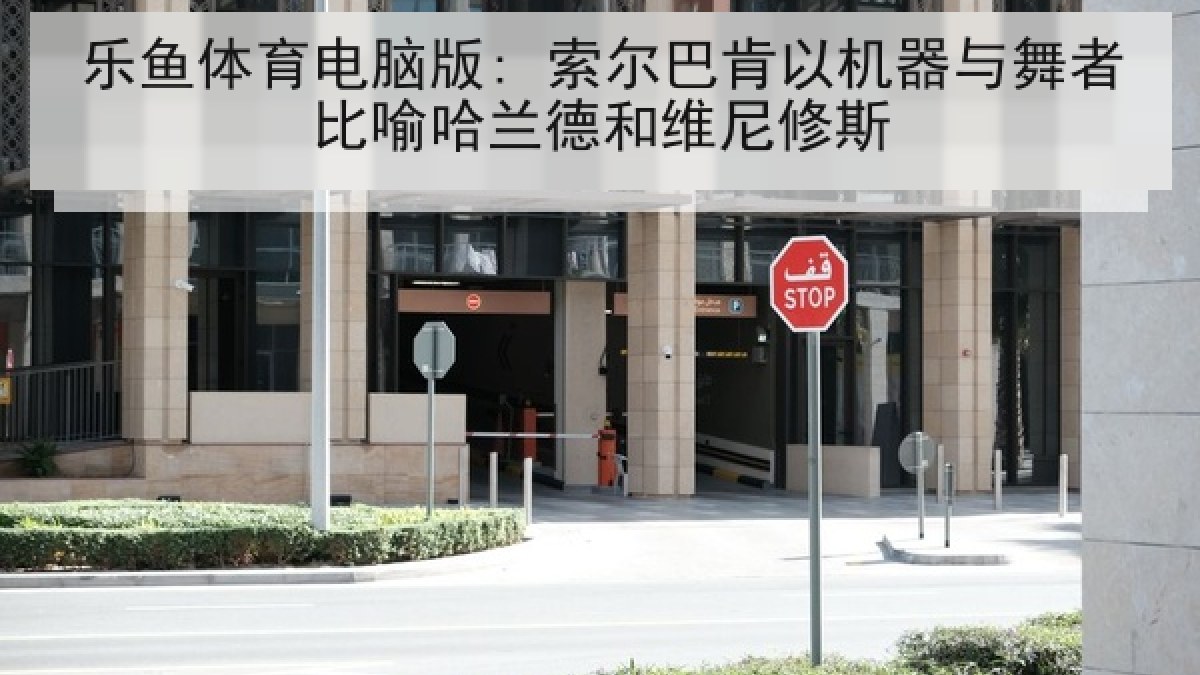 乐鱼体育电脑版: 索尔巴肯以机器与舞者比喻哈兰德和维尼修斯 乐鱼体育电脑版: 索尔巴肯以机器与舞者比喻哈兰德和维尼修斯