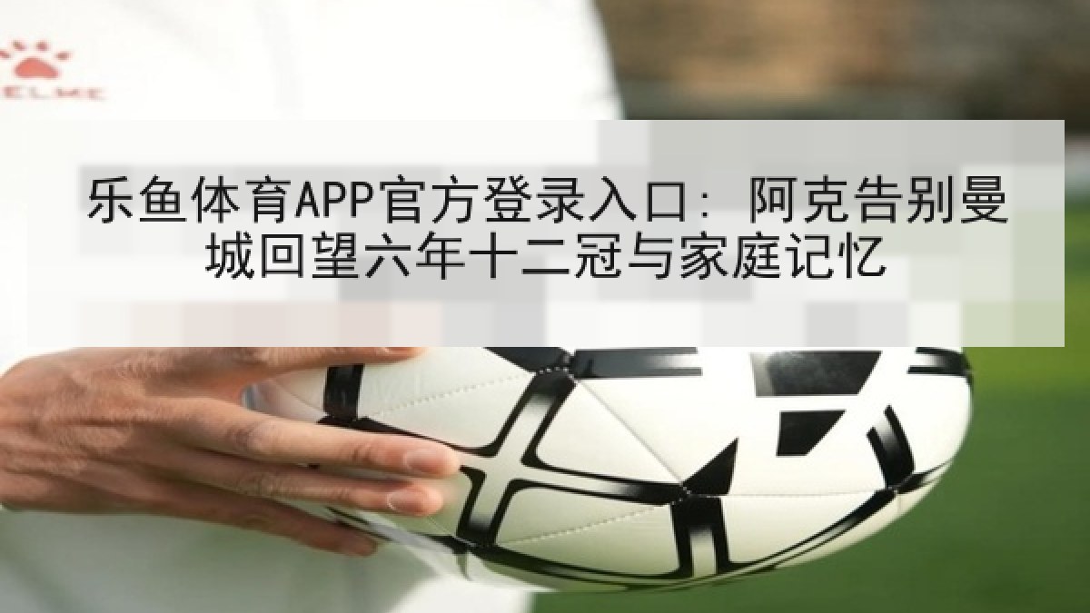 乐鱼体育APP官方登录入口: 阿克告别曼城回望六年十二冠与家庭记忆 乐鱼体育APP官方登录入口: 阿克告别曼城回望六年十二冠与家庭记忆