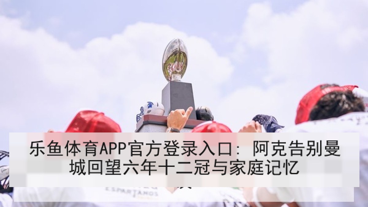 乐鱼体育APP官方登录入口: 阿克告别曼城回望六年十二冠与家庭记忆