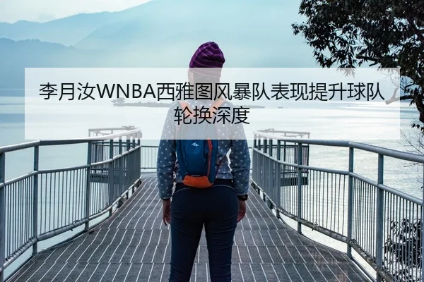 李月汝WNBA西雅图风暴队表现提升球队轮换深度