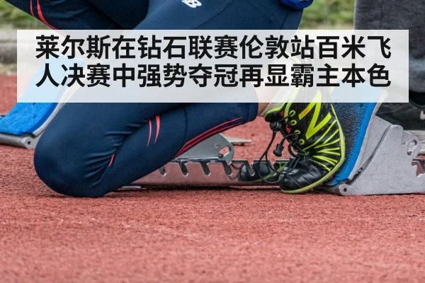 莱尔斯在钻石联赛伦敦站百米飞人决赛中强势夺冠再显霸主本色