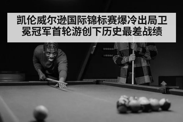 凯伦威尔逊国际锦标赛爆冷出局卫冕冠军首轮游创下历史最差战绩