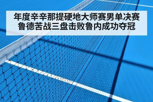 年度辛辛那提硬地大师赛男单决赛鲁德苦战三盘击败鲁内成功夺冠