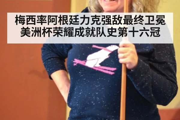 梅西率阿根廷力克强敌最终卫冕美洲杯荣耀成就队史第十六冠
