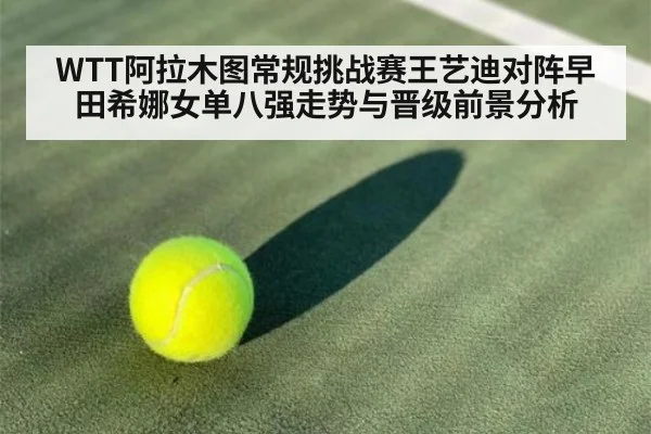 WTT阿拉木图常规挑战赛王艺迪对阵早田希娜女单八强走势与晋级前景分析